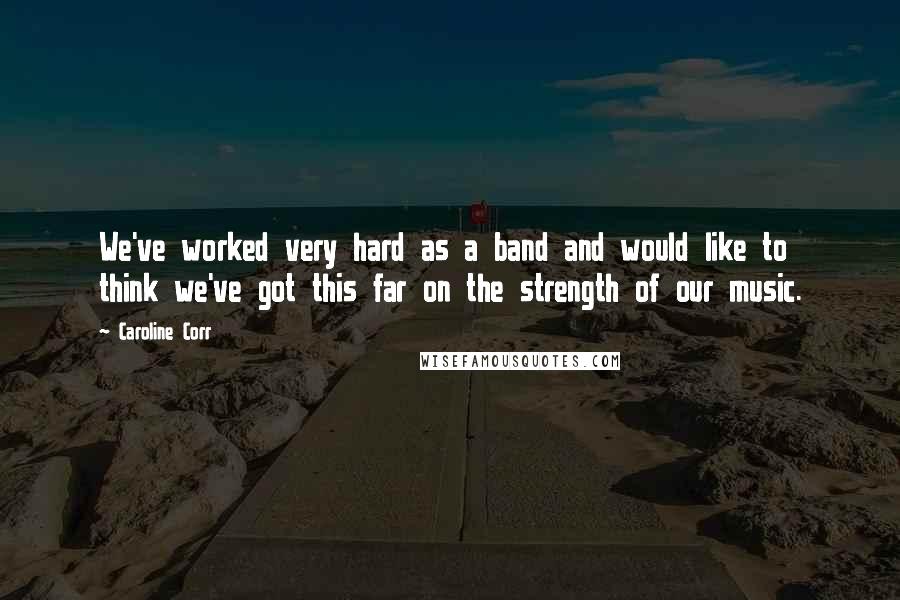 Caroline Corr Quotes: We've worked very hard as a band and would like to think we've got this far on the strength of our music.