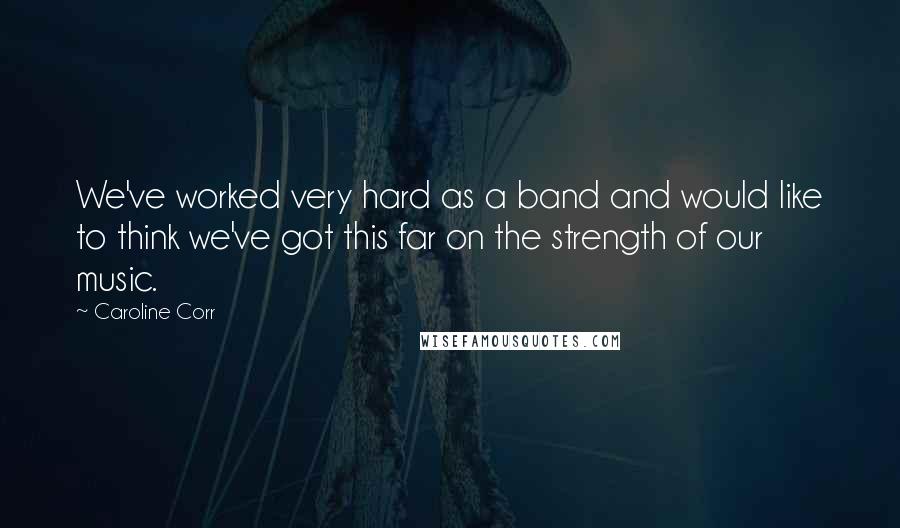 Caroline Corr Quotes: We've worked very hard as a band and would like to think we've got this far on the strength of our music.