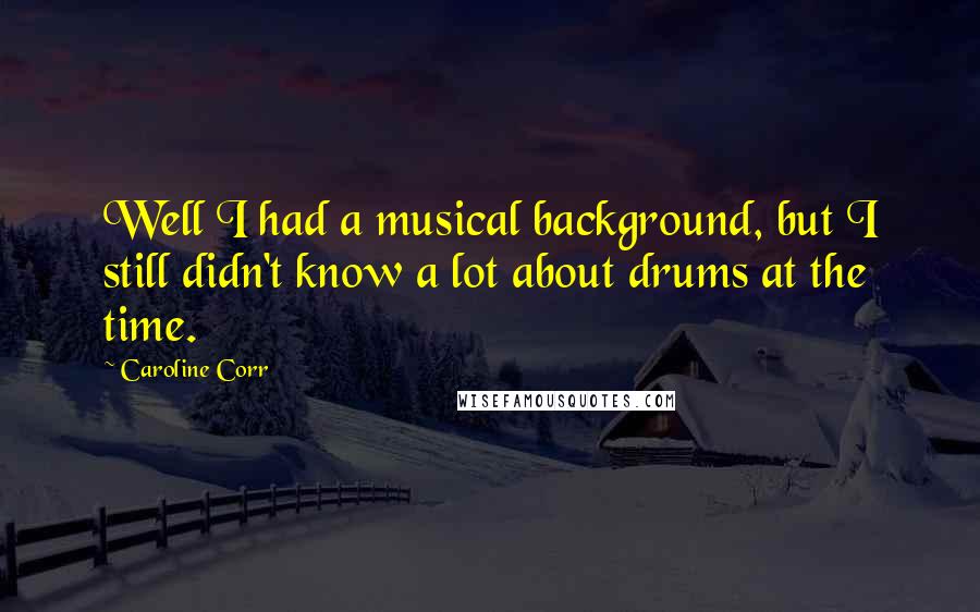 Caroline Corr Quotes: Well I had a musical background, but I still didn't know a lot about drums at the time.