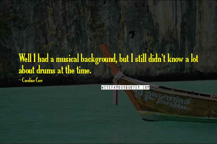 Caroline Corr Quotes: Well I had a musical background, but I still didn't know a lot about drums at the time.