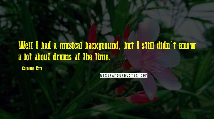 Caroline Corr Quotes: Well I had a musical background, but I still didn't know a lot about drums at the time.