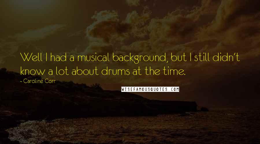 Caroline Corr Quotes: Well I had a musical background, but I still didn't know a lot about drums at the time.