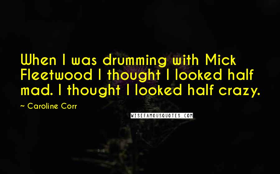 Caroline Corr Quotes: When I was drumming with Mick Fleetwood I thought I looked half mad. I thought I looked half crazy.