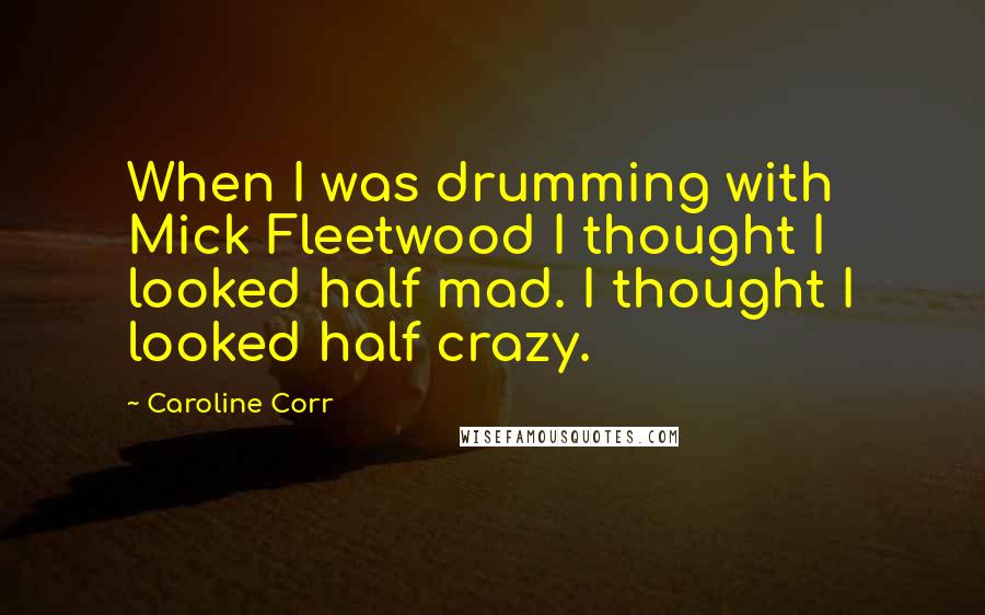 Caroline Corr Quotes: When I was drumming with Mick Fleetwood I thought I looked half mad. I thought I looked half crazy.
