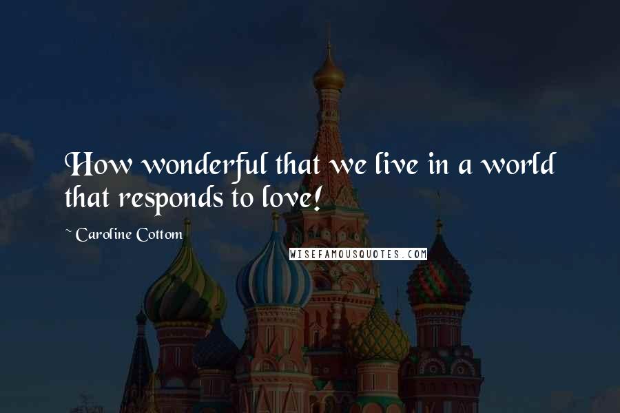 Caroline Cottom Quotes: How wonderful that we live in a world that responds to love!