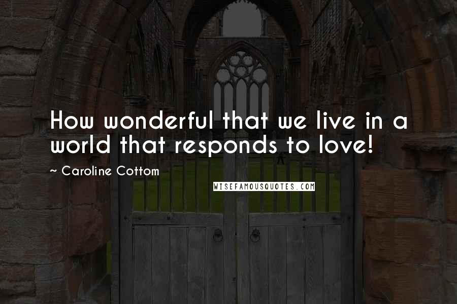 Caroline Cottom Quotes: How wonderful that we live in a world that responds to love!