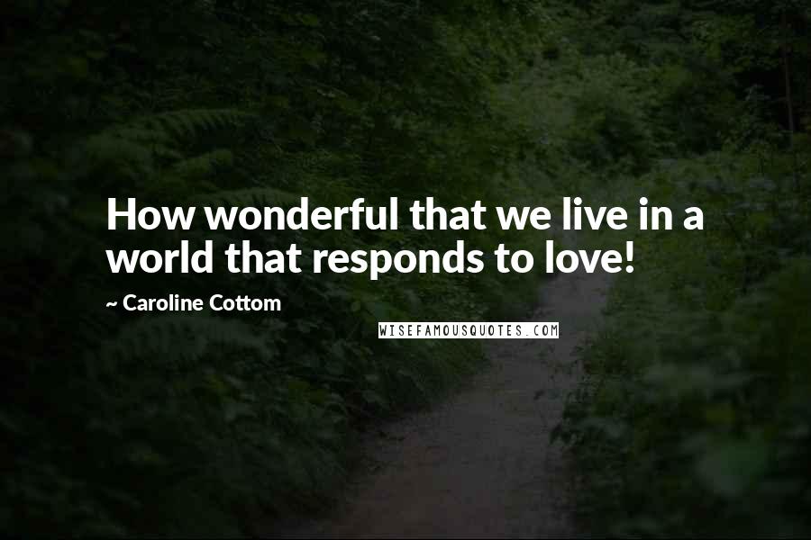 Caroline Cottom Quotes: How wonderful that we live in a world that responds to love!