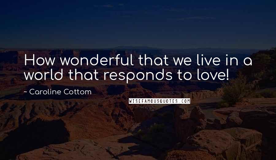 Caroline Cottom Quotes: How wonderful that we live in a world that responds to love!