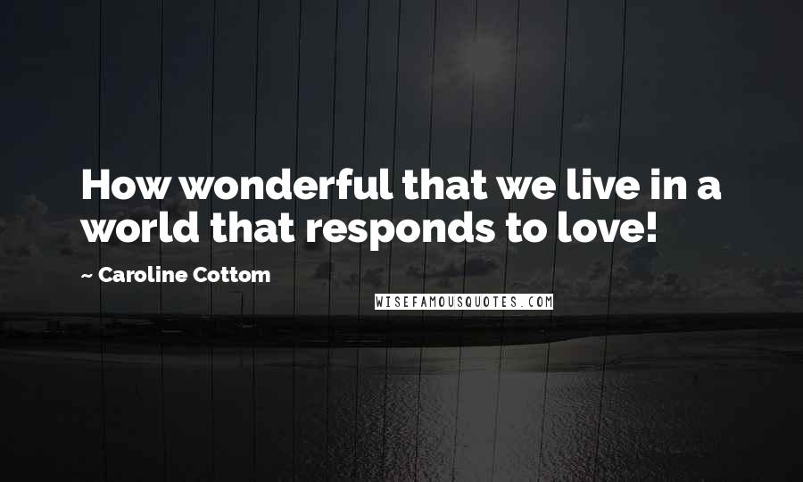 Caroline Cottom Quotes: How wonderful that we live in a world that responds to love!