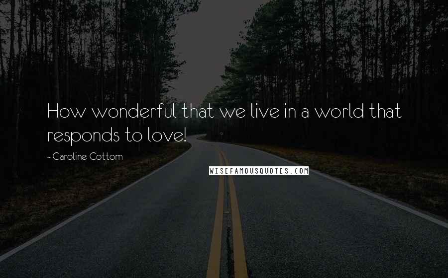 Caroline Cottom Quotes: How wonderful that we live in a world that responds to love!