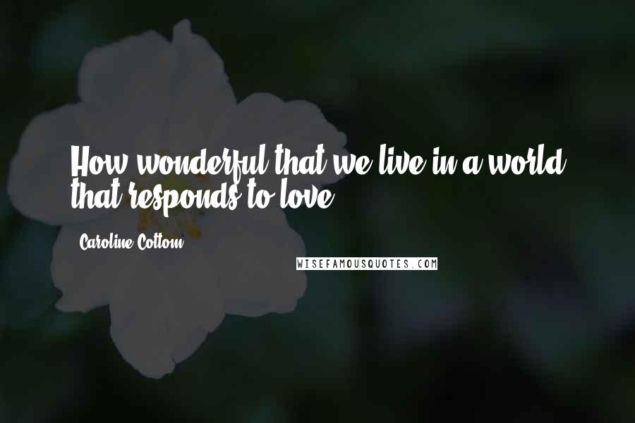 Caroline Cottom Quotes: How wonderful that we live in a world that responds to love!