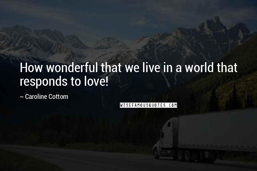 Caroline Cottom Quotes: How wonderful that we live in a world that responds to love!