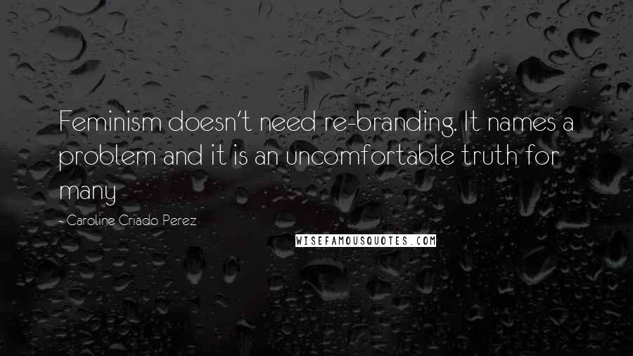 Caroline Criado-Perez Quotes: Feminism doesn't need re-branding. It names a problem and it is an uncomfortable truth for many