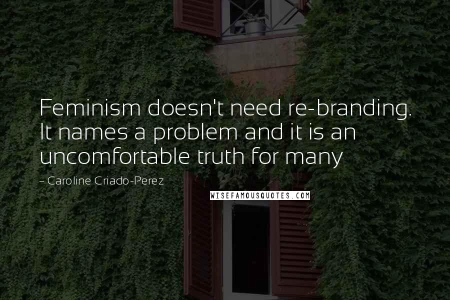 Caroline Criado-Perez Quotes: Feminism doesn't need re-branding. It names a problem and it is an uncomfortable truth for many