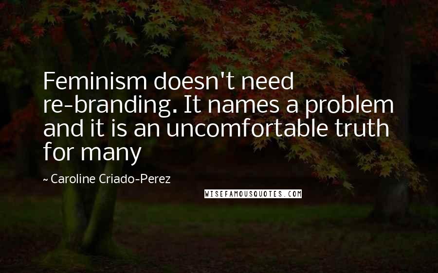 Caroline Criado-Perez Quotes: Feminism doesn't need re-branding. It names a problem and it is an uncomfortable truth for many