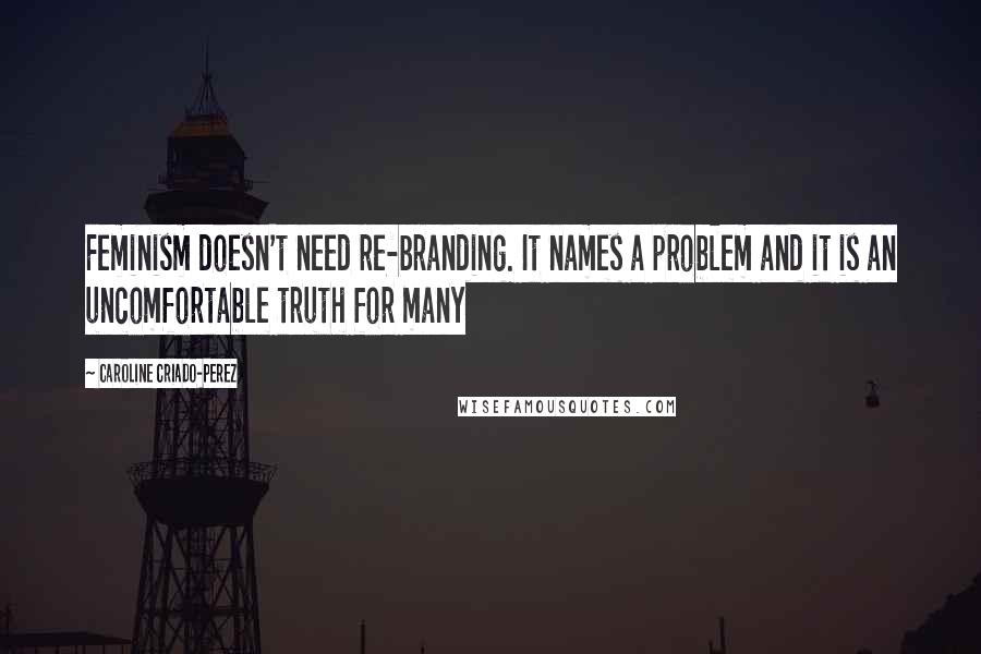 Caroline Criado-Perez Quotes: Feminism doesn't need re-branding. It names a problem and it is an uncomfortable truth for many