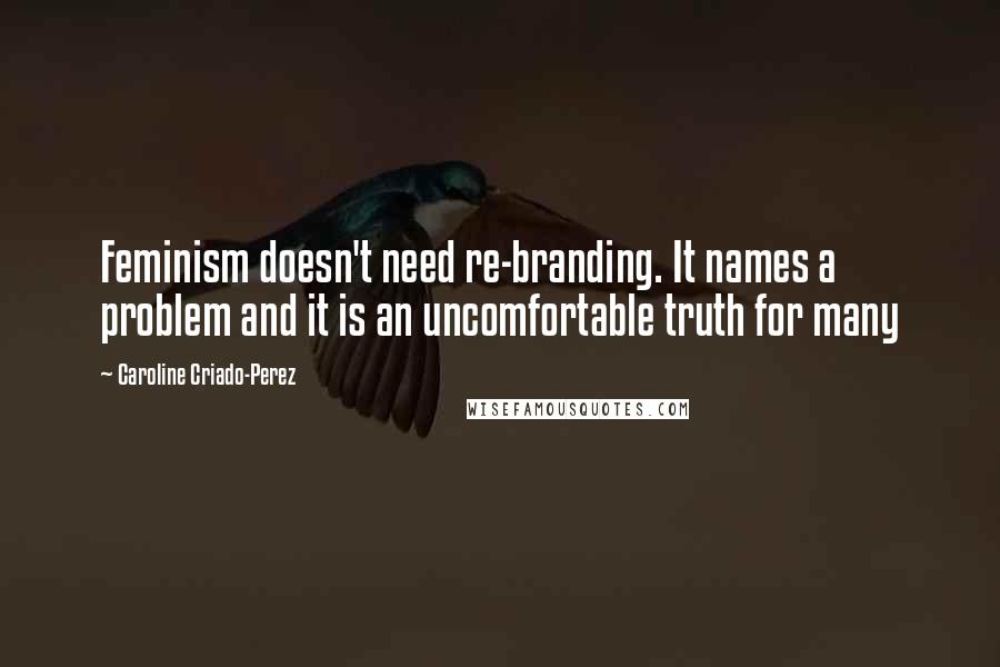 Caroline Criado-Perez Quotes: Feminism doesn't need re-branding. It names a problem and it is an uncomfortable truth for many