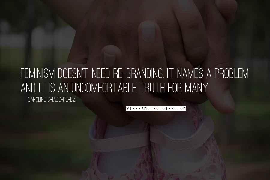 Caroline Criado-Perez Quotes: Feminism doesn't need re-branding. It names a problem and it is an uncomfortable truth for many