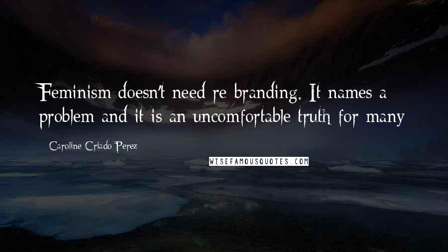 Caroline Criado-Perez Quotes: Feminism doesn't need re-branding. It names a problem and it is an uncomfortable truth for many