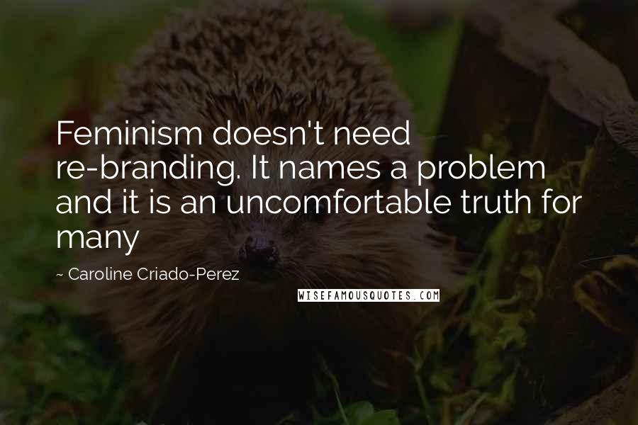 Caroline Criado-Perez Quotes: Feminism doesn't need re-branding. It names a problem and it is an uncomfortable truth for many