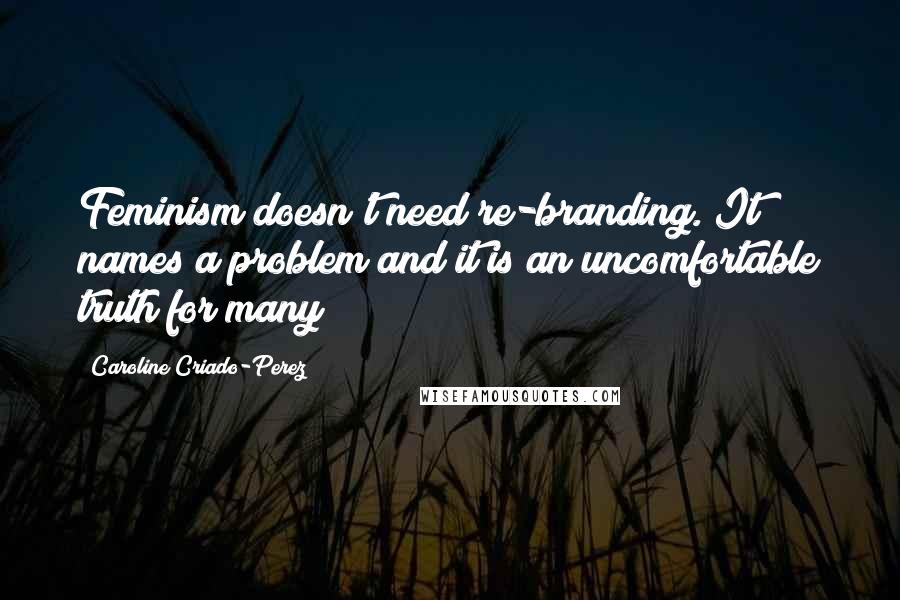 Caroline Criado-Perez Quotes: Feminism doesn't need re-branding. It names a problem and it is an uncomfortable truth for many