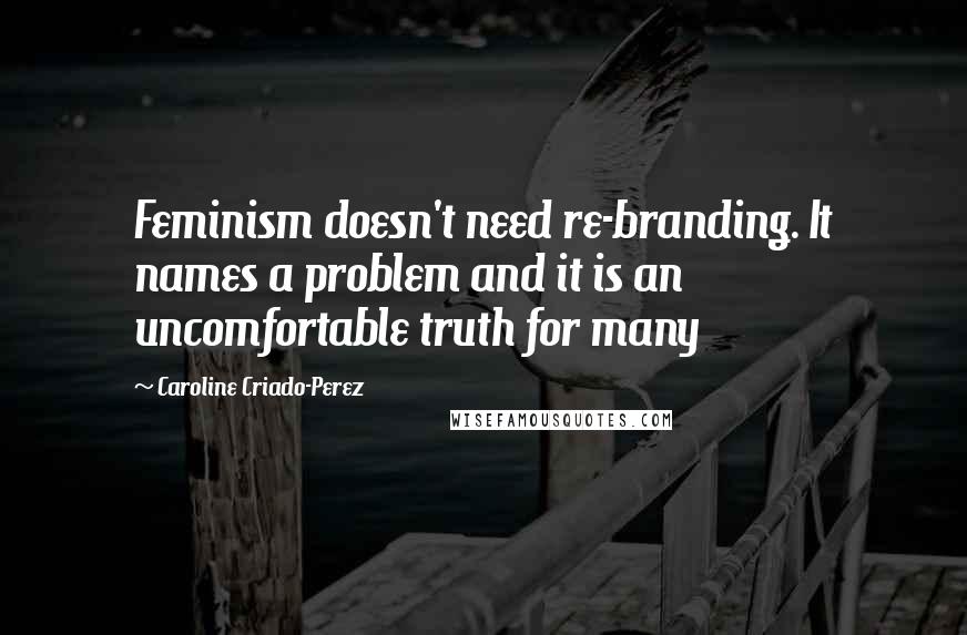 Caroline Criado-Perez Quotes: Feminism doesn't need re-branding. It names a problem and it is an uncomfortable truth for many