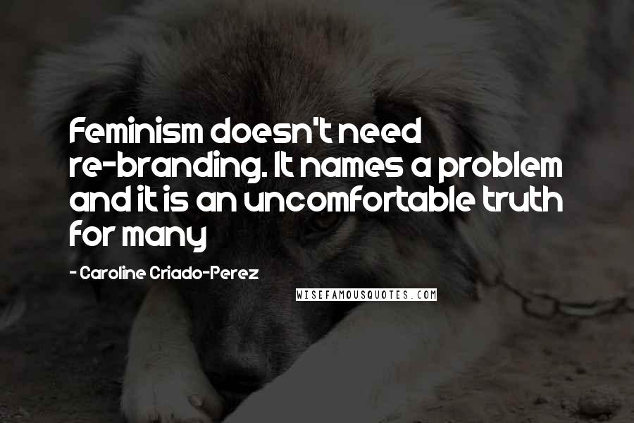 Caroline Criado-Perez Quotes: Feminism doesn't need re-branding. It names a problem and it is an uncomfortable truth for many