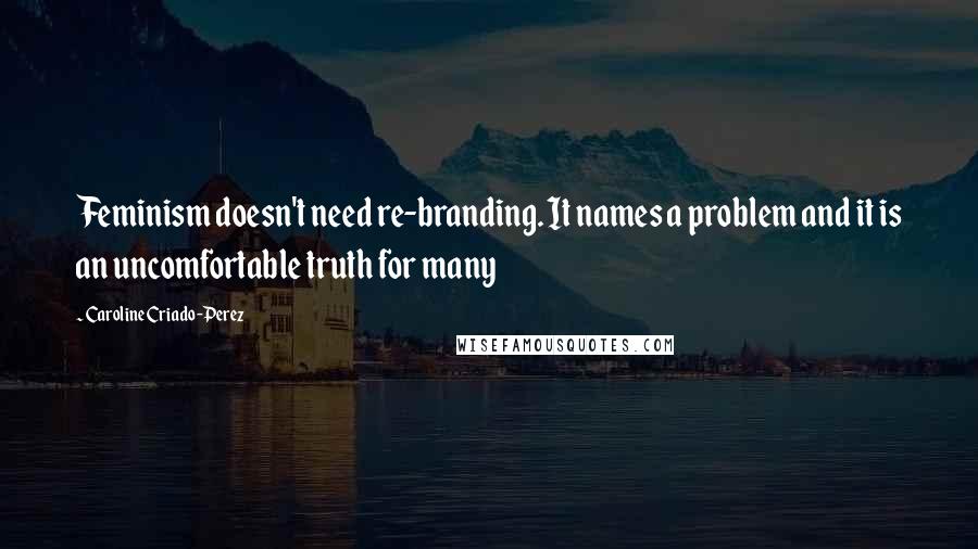 Caroline Criado-Perez Quotes: Feminism doesn't need re-branding. It names a problem and it is an uncomfortable truth for many