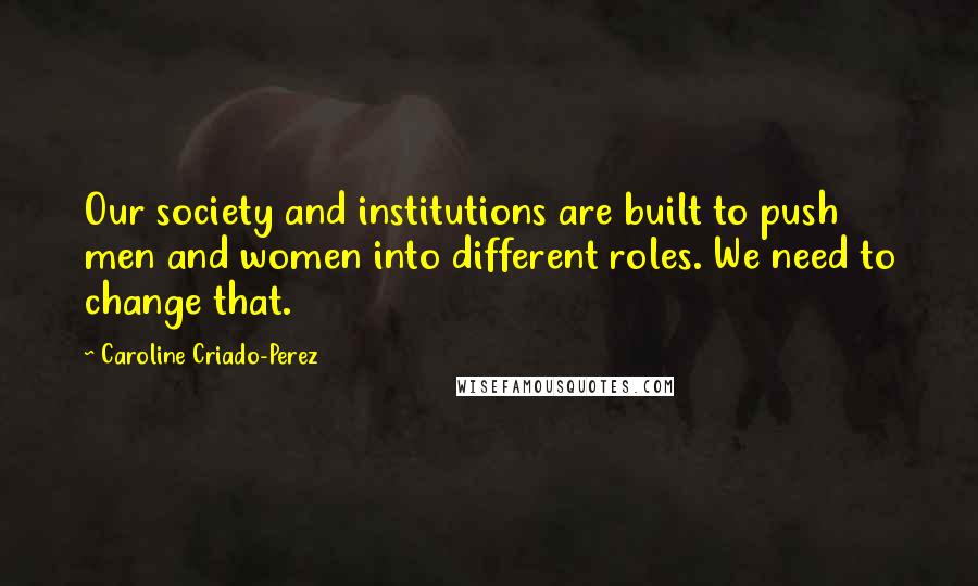 Caroline Criado-Perez Quotes: Our society and institutions are built to push men and women into different roles. We need to change that.