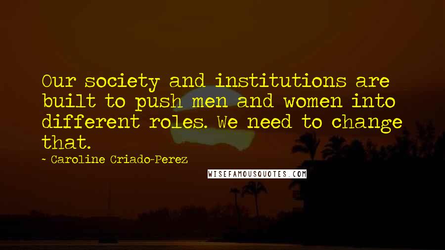 Caroline Criado-Perez Quotes: Our society and institutions are built to push men and women into different roles. We need to change that.