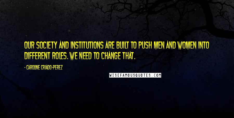 Caroline Criado-Perez Quotes: Our society and institutions are built to push men and women into different roles. We need to change that.