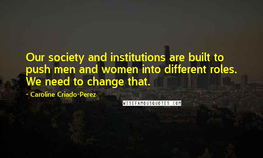 Caroline Criado-Perez Quotes: Our society and institutions are built to push men and women into different roles. We need to change that.