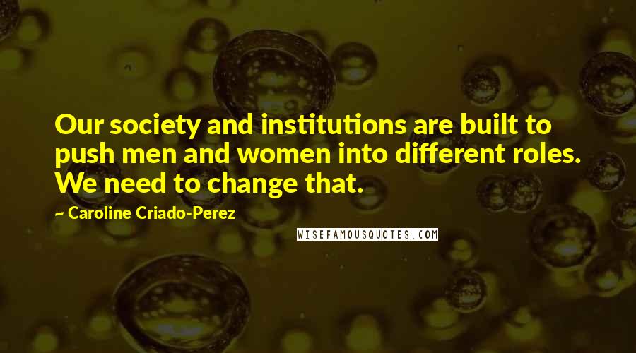 Caroline Criado-Perez Quotes: Our society and institutions are built to push men and women into different roles. We need to change that.