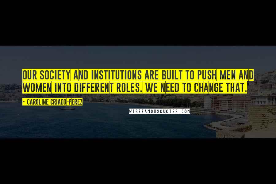 Caroline Criado-Perez Quotes: Our society and institutions are built to push men and women into different roles. We need to change that.