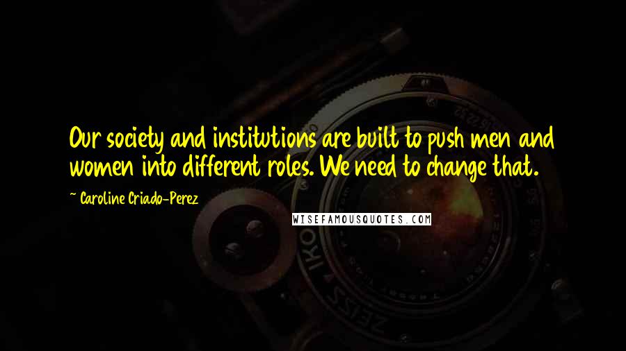 Caroline Criado-Perez Quotes: Our society and institutions are built to push men and women into different roles. We need to change that.