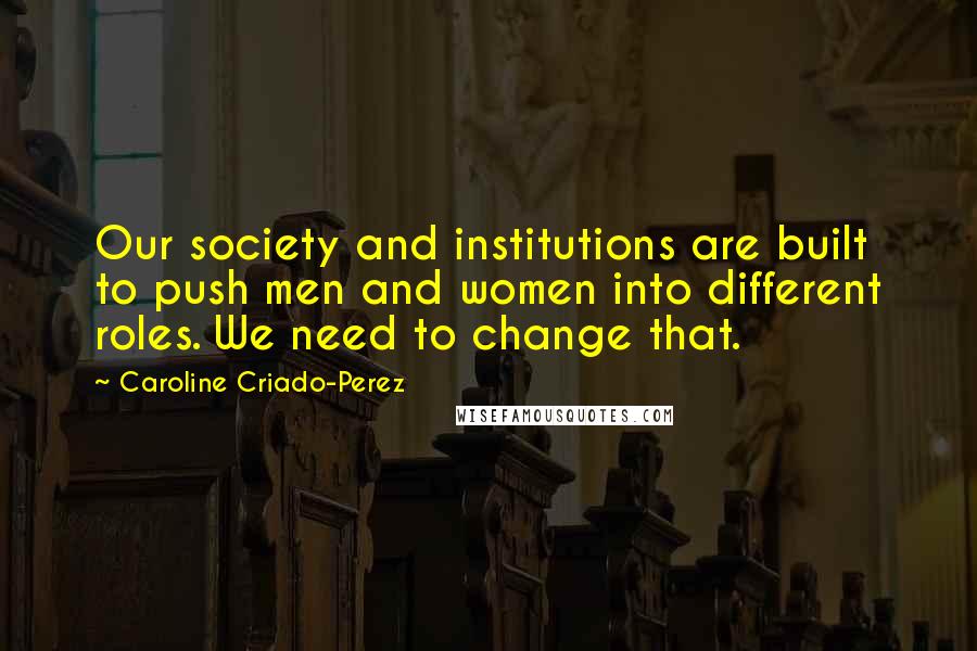 Caroline Criado-Perez Quotes: Our society and institutions are built to push men and women into different roles. We need to change that.