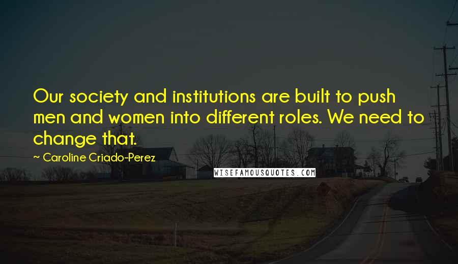 Caroline Criado-Perez Quotes: Our society and institutions are built to push men and women into different roles. We need to change that.