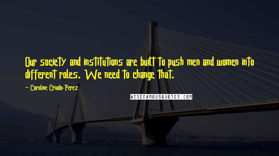 Caroline Criado-Perez Quotes: Our society and institutions are built to push men and women into different roles. We need to change that.