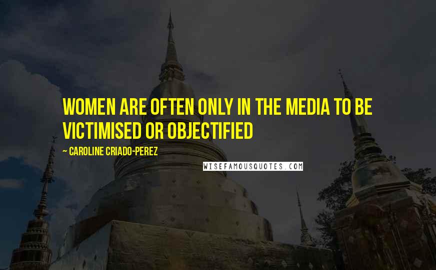 Caroline Criado-Perez Quotes: Women are often only in the media to be victimised or objectified