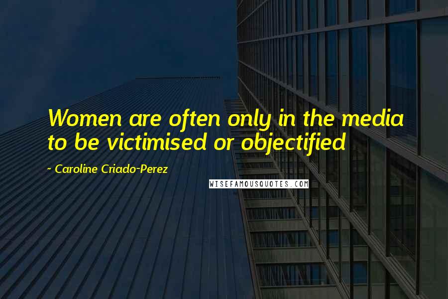 Caroline Criado-Perez Quotes: Women are often only in the media to be victimised or objectified