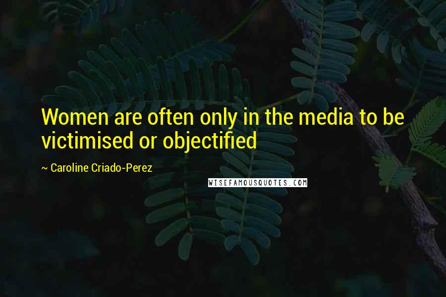 Caroline Criado-Perez Quotes: Women are often only in the media to be victimised or objectified