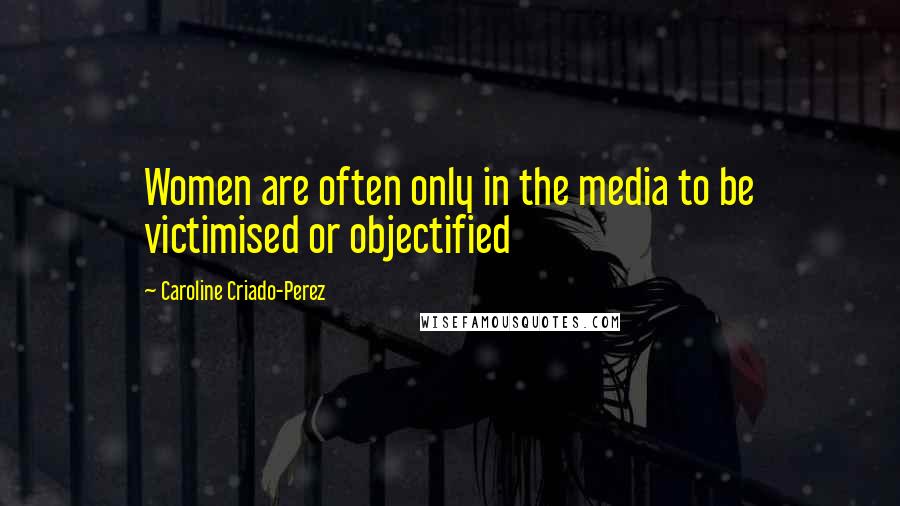 Caroline Criado-Perez Quotes: Women are often only in the media to be victimised or objectified