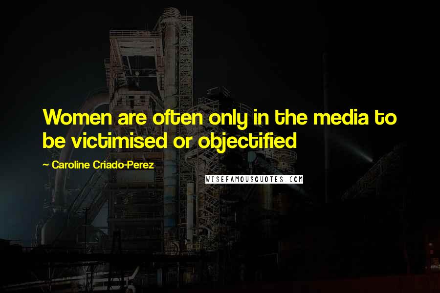 Caroline Criado-Perez Quotes: Women are often only in the media to be victimised or objectified