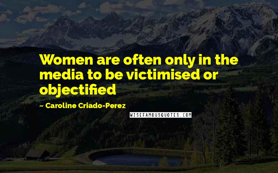 Caroline Criado-Perez Quotes: Women are often only in the media to be victimised or objectified