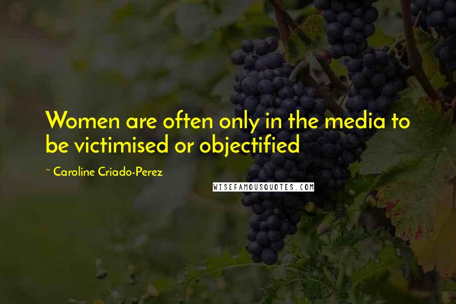 Caroline Criado-Perez Quotes: Women are often only in the media to be victimised or objectified