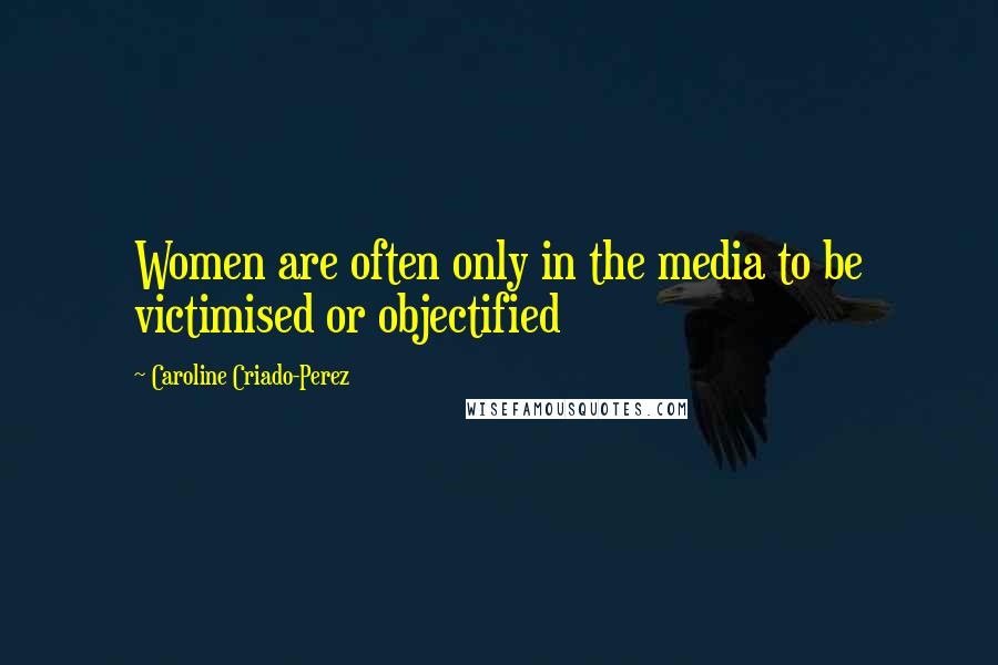 Caroline Criado-Perez Quotes: Women are often only in the media to be victimised or objectified