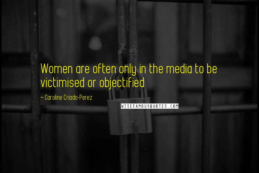 Caroline Criado-Perez Quotes: Women are often only in the media to be victimised or objectified