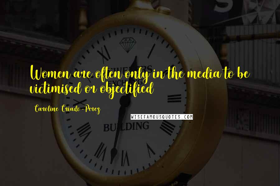 Caroline Criado-Perez Quotes: Women are often only in the media to be victimised or objectified