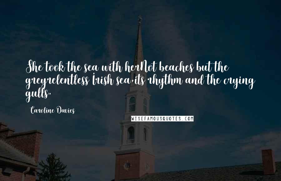 Caroline Davies Quotes: She took the sea with herNot beaches but the greyrelentless Irish sea,its rhythm and the crying gulls.