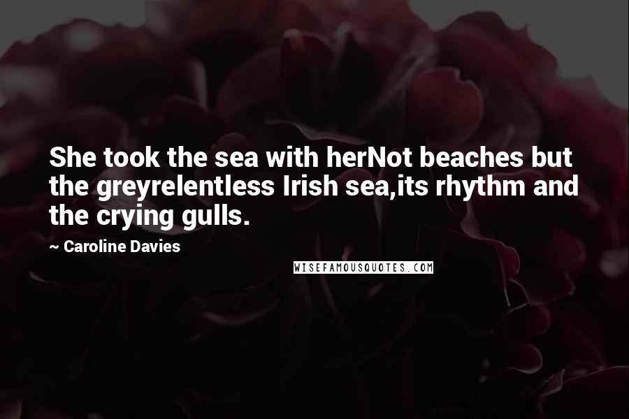 Caroline Davies Quotes: She took the sea with herNot beaches but the greyrelentless Irish sea,its rhythm and the crying gulls.